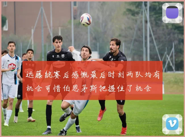 远藤航赛后感慨最后时刻两队均有机会可惜伯恩茅斯把握住了机会