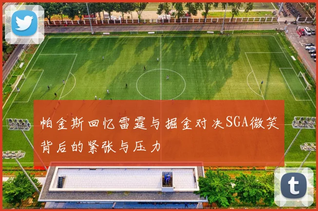 帕金斯回忆雷霆与掘金对决SGA微笑背后的紧张与压力