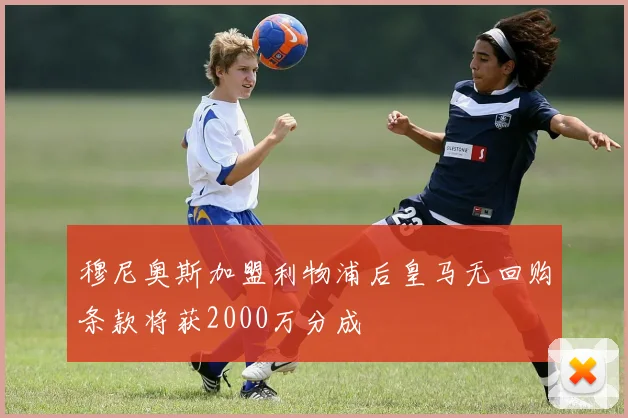 穆尼奥斯加盟利物浦后皇马无回购条款将获2000万分成