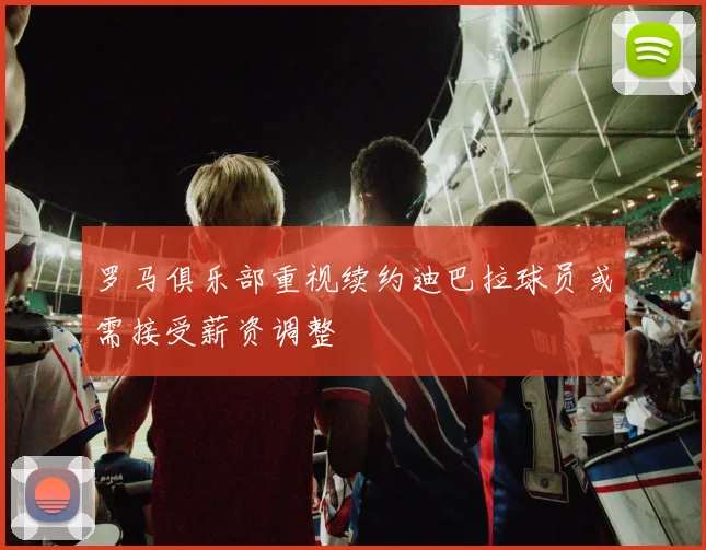 罗马俱乐部重视续约迪巴拉球员或需接受薪资调整