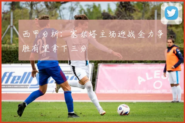 西甲分析：塞尔塔主场迎战全力争胜有望拿下三分
