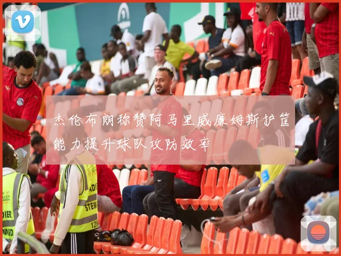 杰伦布朗称赞阿马里威廉姆斯护筐能力提升球队攻防效率