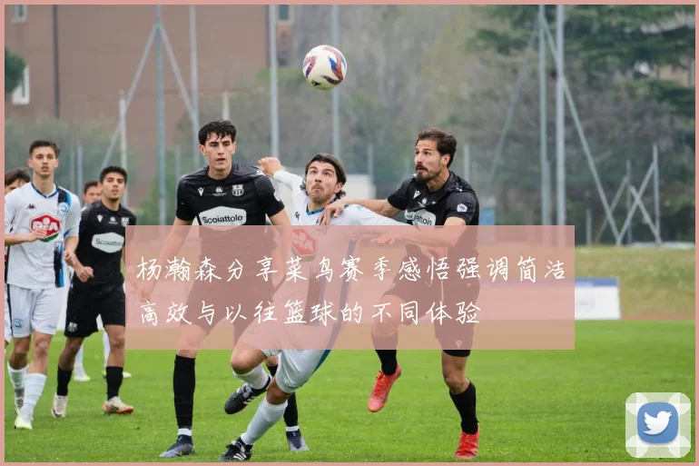杨瀚森分享菜鸟赛季感悟强调简洁高效与以往篮球的不同体验