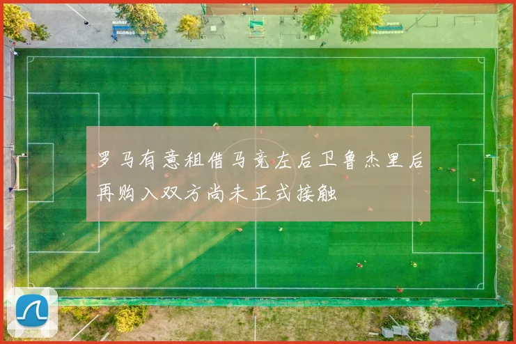 罗马有意租借马竞左后卫鲁杰里后再购入双方尚未正式接触