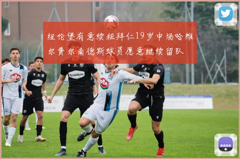 纽伦堡有意续租拜仁19岁中场哈维尔费尔南德斯球员愿意继续留队