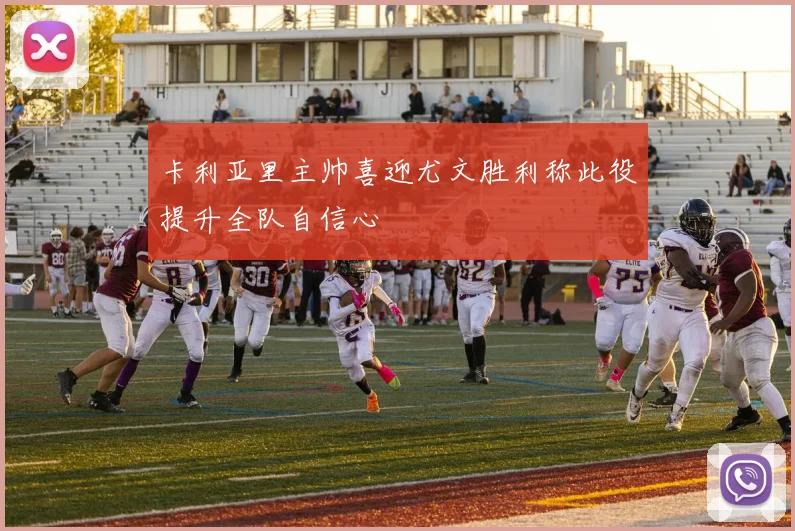 卡利亚里主帅喜迎尤文胜利称此役提升全队自信心