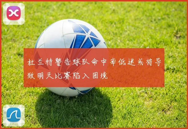 杜兰特警告球队命中率低迷或将导致明天比赛陷入困境