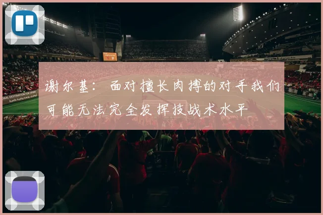 谢尔基：面对擅长肉搏的对手我们可能无法完全发挥技战术水平