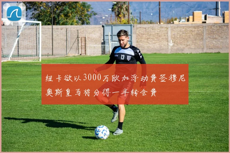 纽卡欲以3000万欧加浮动费签穆尼奥斯皇马将分得一半转会费