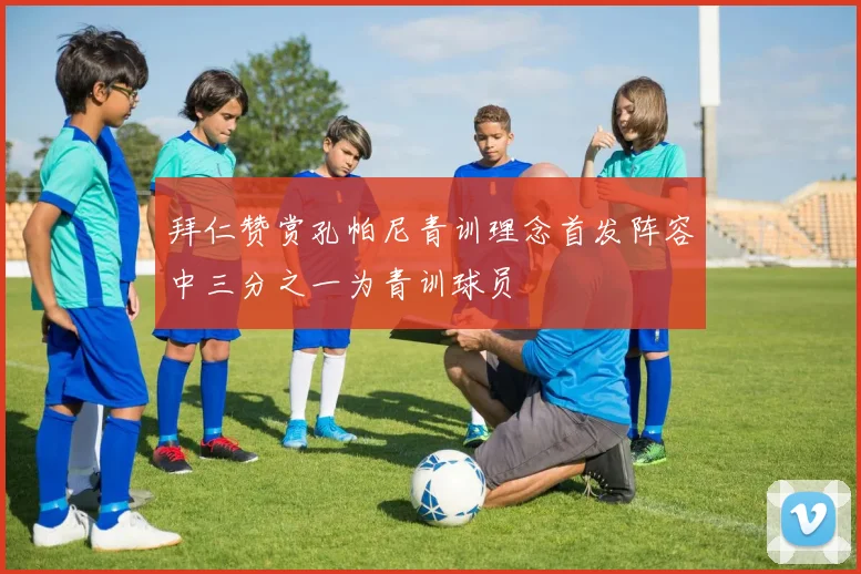 拜仁赞赏孔帕尼青训理念首发阵容中三分之一为青训球员