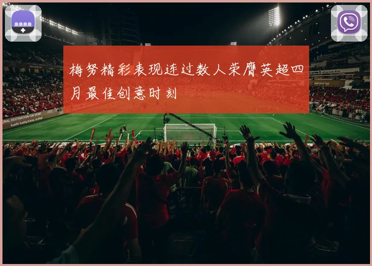 梅努精彩表现连过数人荣膺英超四月最佳创意时刻