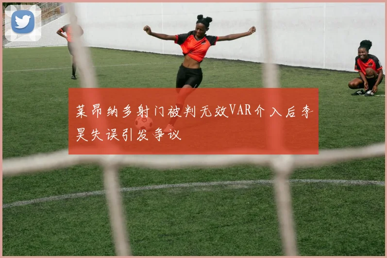 莱昂纳多射门被判无效VAR介入后李昊失误引发争议