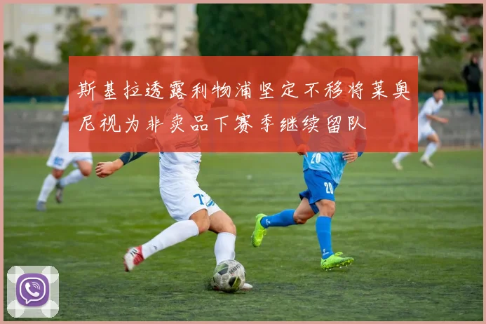 斯基拉透露利物浦坚定不移将莱奥尼视为非卖品下赛季继续留队