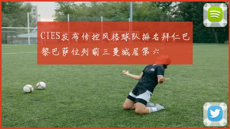 CIES发布传控风格球队排名拜仁巴黎巴萨位列前三曼城居第六