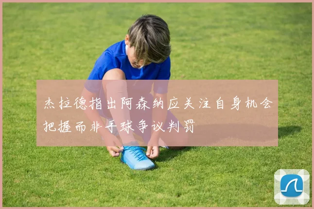 杰拉德指出阿森纳应关注自身机会把握而非手球争议判罚