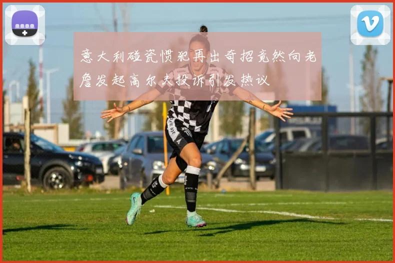 意大利碰瓷惯犯再出奇招竟然向老詹发起高尔夫投诉引发热议